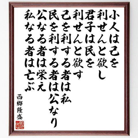 西郷隆盛の名言「小人は己を利せんと欲し、君子は民を利せんと欲す、己を利する者は私、民を利する者は公なり、公なる者は～」／額付き書道色紙／受注後直筆(Y5685)