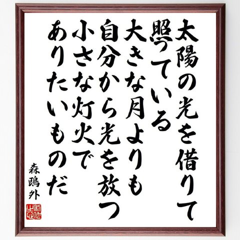 森鴎外の名言「太陽の光を借りて照っている大きな月よりも、自分から光を放つ小さな灯火でありたいものだ」額付き書道色紙／受注後直筆（V6530）