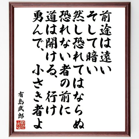 有島武郎の名言「前途は遠い、そして暗い、然し恐れてはならぬ、恐れない者の前に、道は開ける、行け、勇んで、小さき者よ」額付き書道色紙／受注後直筆（Y6567）