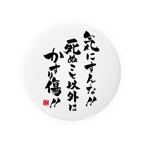 書道・筆文字缶バッジ「気にすんな！！ 死ぬこと以外は かすり傷！！」 / サイズ：58mm