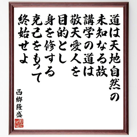 西郷隆盛の名言「道は天地自然の未知なる故、講学の道は敬天愛人を目的とし、身を修する克己をもって終始せよ」額付き書道色紙／受注後直筆（V6535）